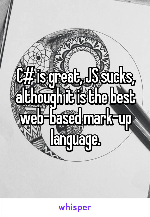 C# is great, JS sucks, although it is the best web-based mark-up language.