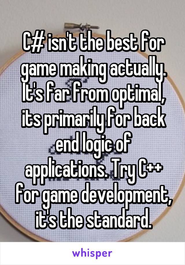 C# isn't the best for game making actually. It's far from optimal, its primarily for back end logic of applications. Try C++ for game development, it's the standard.