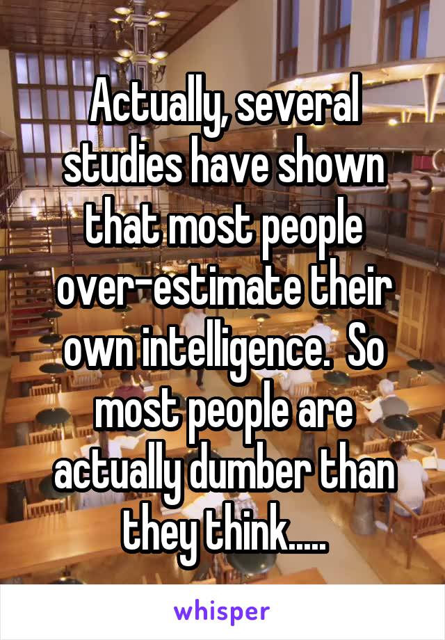 Actually, several studies have shown that most people over-estimate their own intelligence.  So most people are actually dumber than they think.....