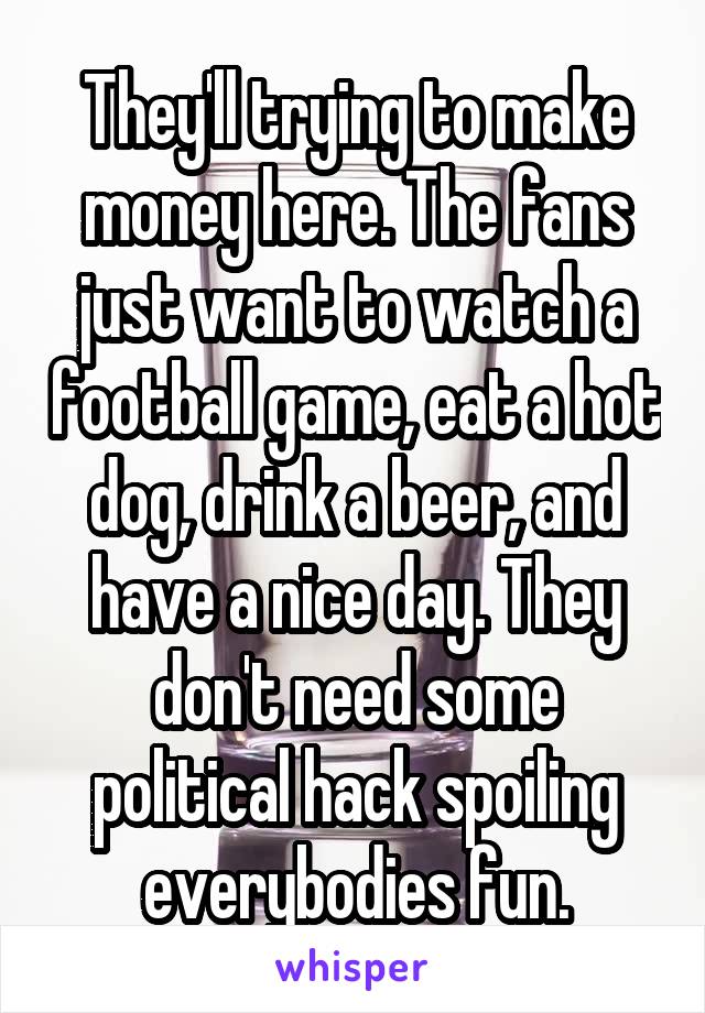 They'll trying to make money here. The fans just want to watch a football game, eat a hot dog, drink a beer, and have a nice day. They don't need some political hack spoiling everybodies fun.