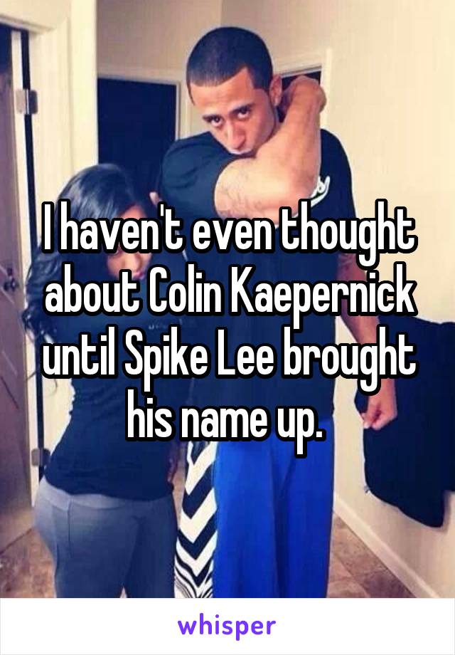 I haven't even thought about Colin Kaepernick until Spike Lee brought his name up. 