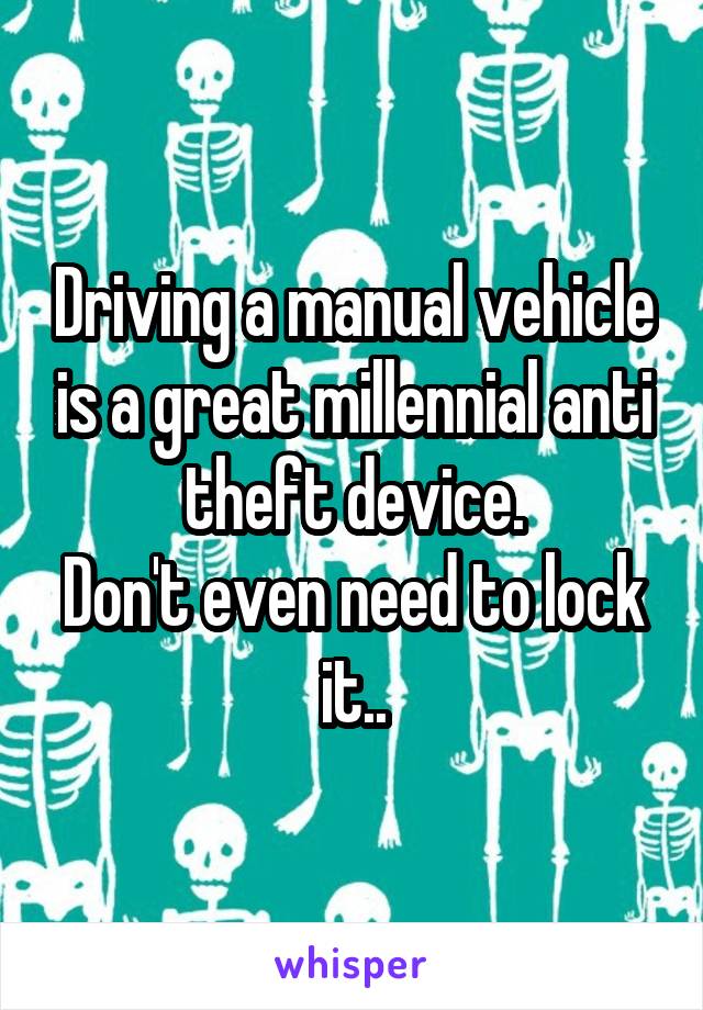 Driving a manual vehicle is a great millennial anti theft device.
Don't even need to lock it..
