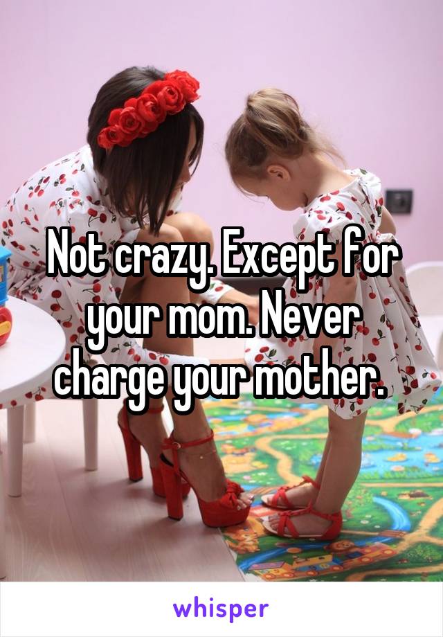 Not crazy. Except for your mom. Never charge your mother. 