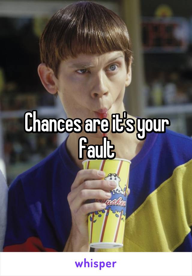 Chances are it's your fault