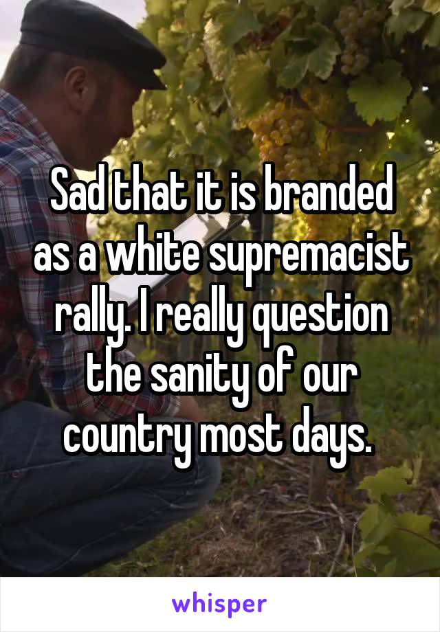 Sad that it is branded as a white supremacist rally. I really question the sanity of our country most days. 