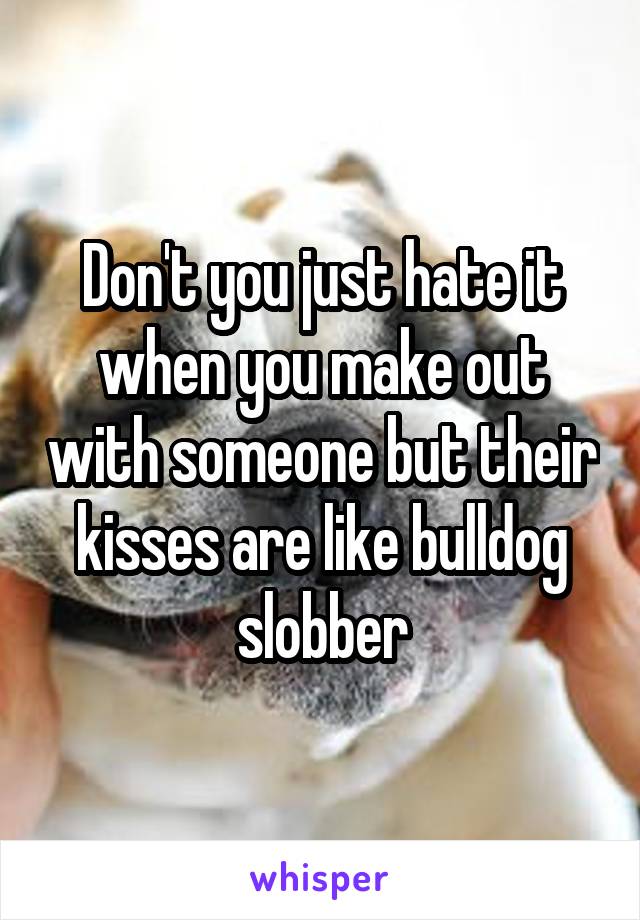Don't you just hate it when you make out with someone but their kisses are like bulldog slobber