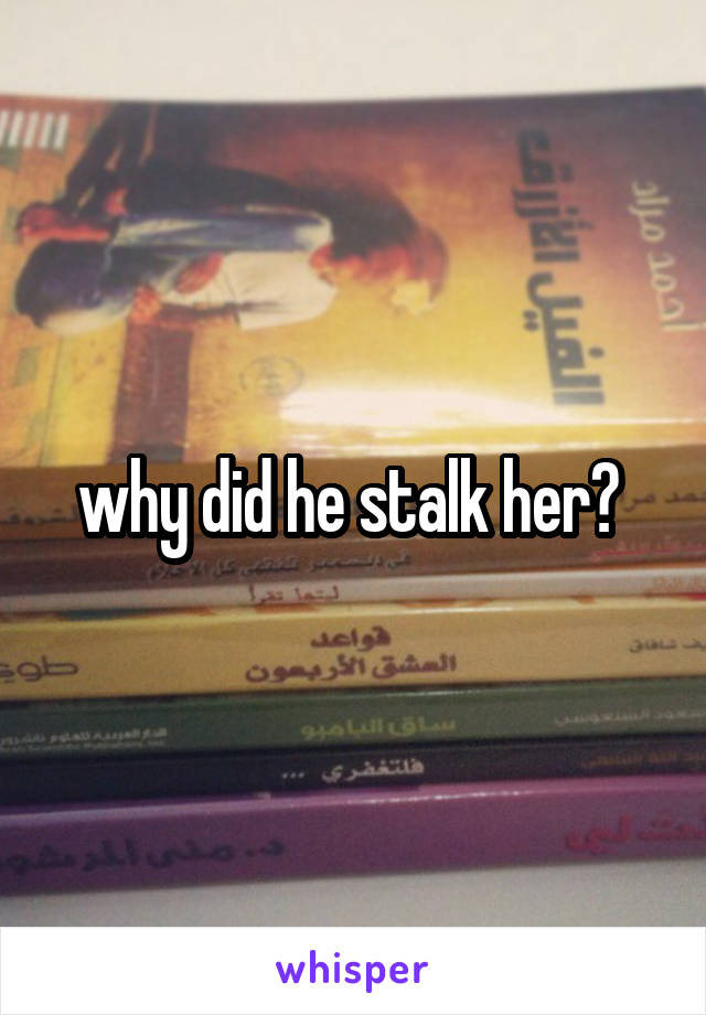 why did he stalk her? 