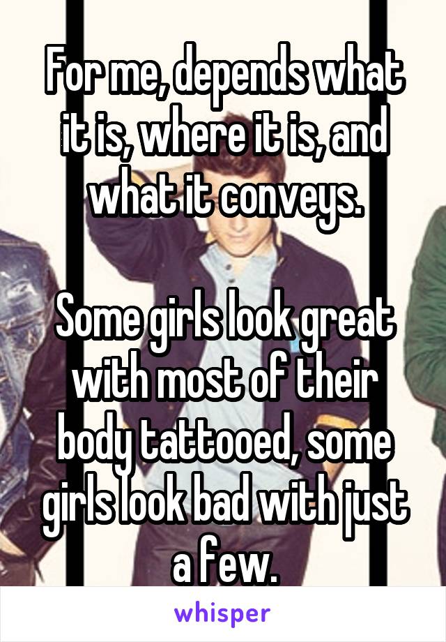 For me, depends what it is, where it is, and what it conveys.

Some girls look great with most of their body tattooed, some girls look bad with just a few.