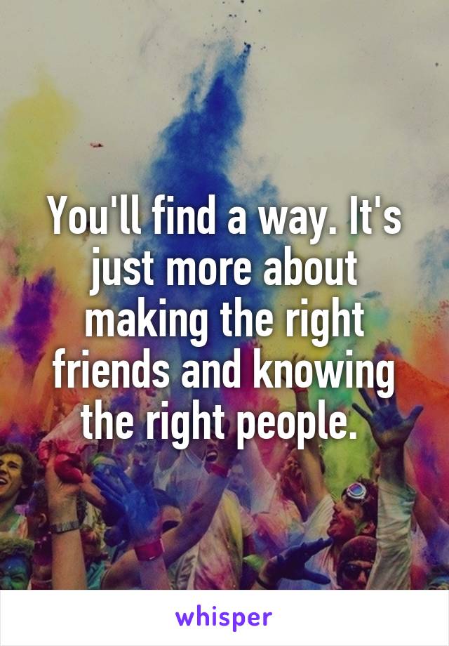 You'll find a way. It's just more about making the right friends and knowing the right people. 
