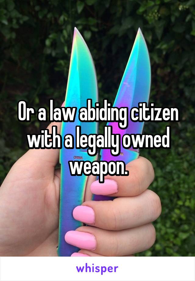 Or a law abiding citizen with a legally owned weapon.