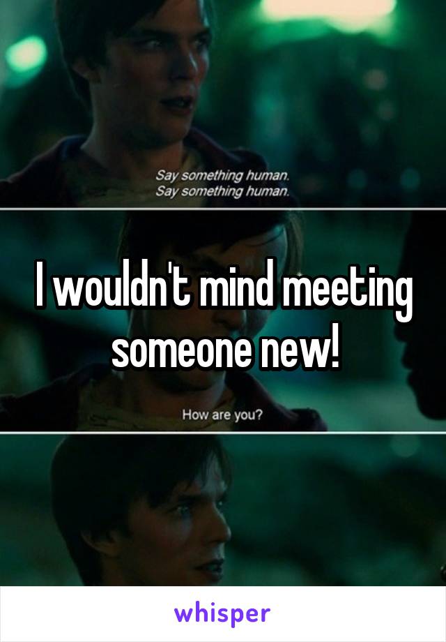 I wouldn't mind meeting someone new!