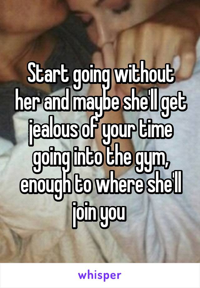 Start going without her and maybe she'll get jealous of your time going into the gym, enough to where she'll join you 
