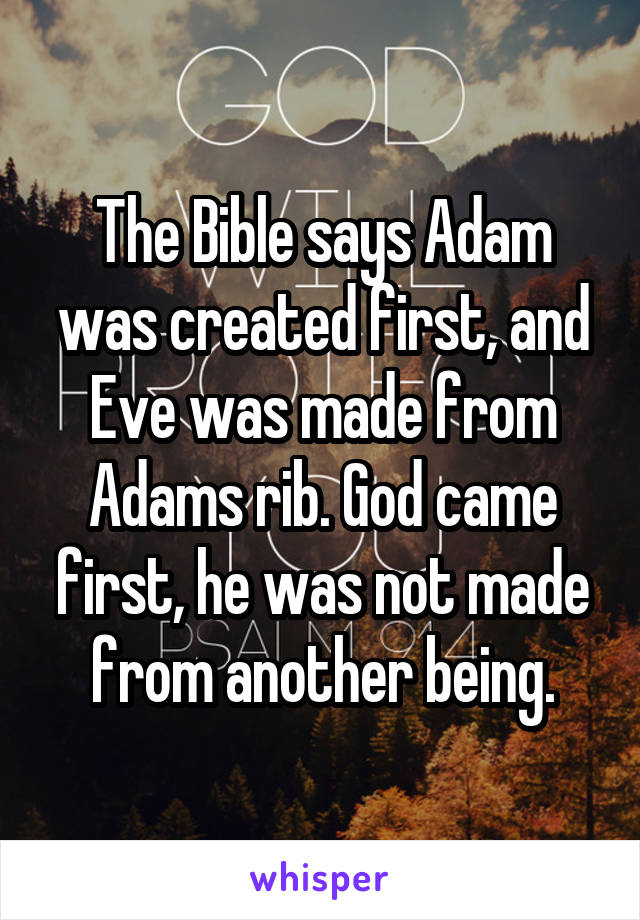 The Bible says Adam was created first, and Eve was made from Adams rib. God came first, he was not made from another being.