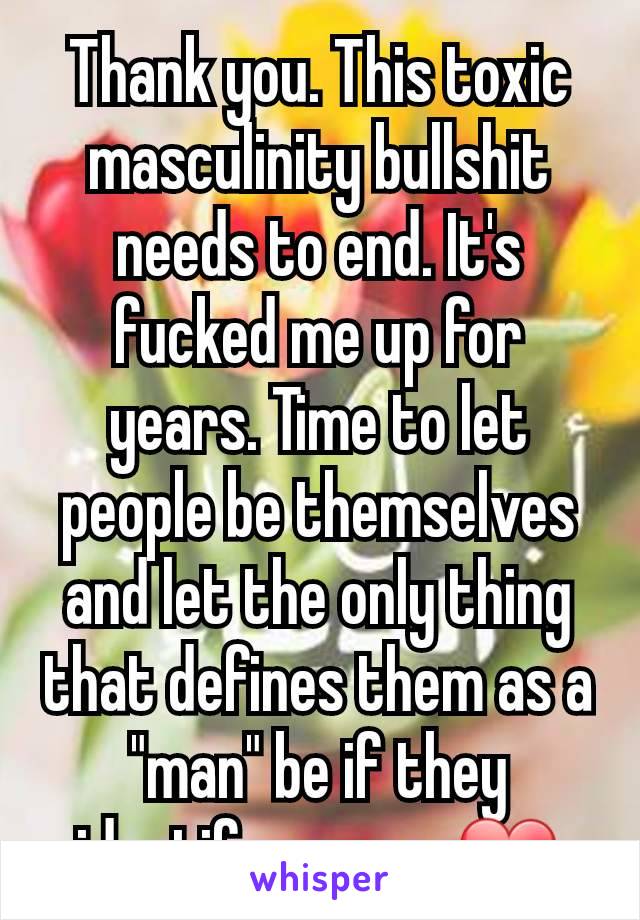 Thank you. This toxic masculinity bullshit needs to end. It's fucked me up for years. Time to let people be themselves and let the only thing that defines them as a "man" be if they identify as one. ❤