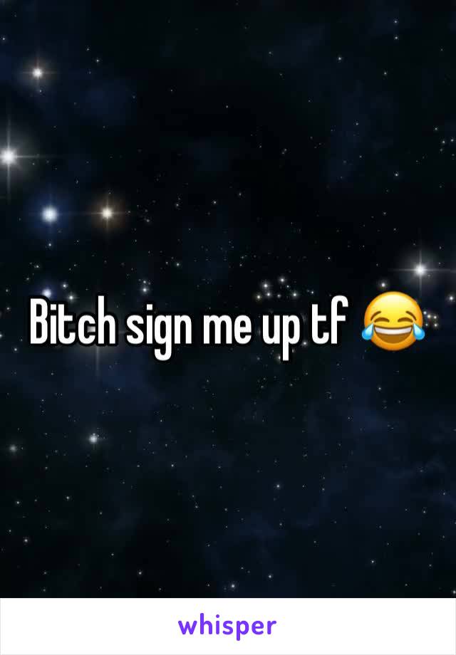 Bitch sign me up tf 😂 
