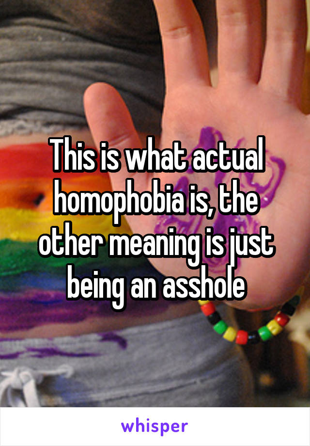 This is what actual homophobia is, the other meaning is just being an asshole