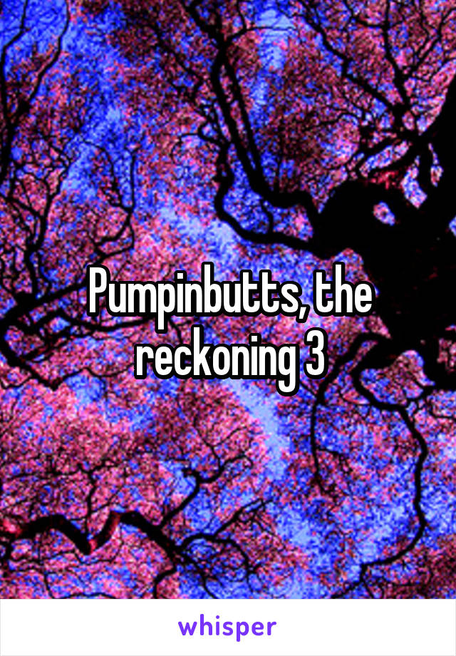 Pumpinbutts, the reckoning 3