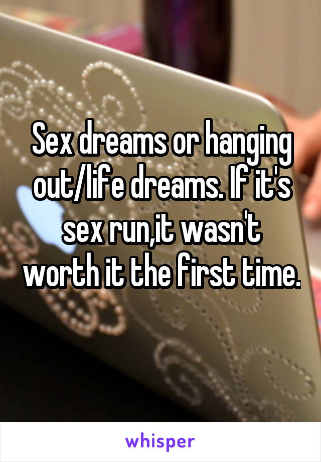 Sex dreams or hanging out/life dreams. If it's sex run,it wasn't worth it the first time. 