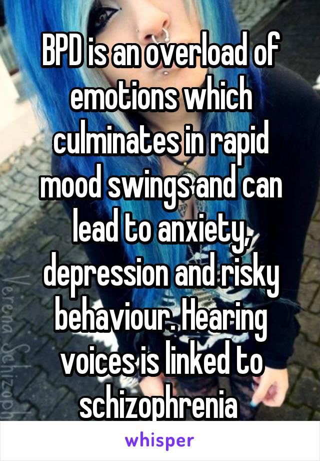 BPD is an overload of emotions which culminates in rapid mood swings and can lead to anxiety, depression and risky behaviour. Hearing voices is linked to schizophrenia 