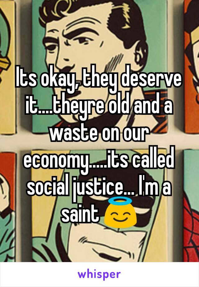 Its okay, they deserve it....theyre old and a waste on our economy.....its called social justice... I'm a saint 😇
