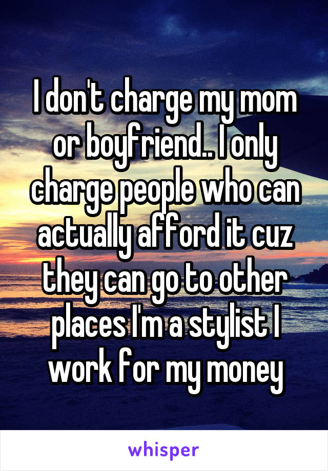 I don't charge my mom or boyfriend.. I only charge people who can actually afford it cuz they can go to other places I'm a stylist I work for my money