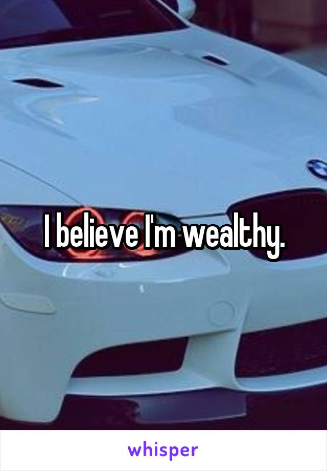 I believe I'm wealthy.