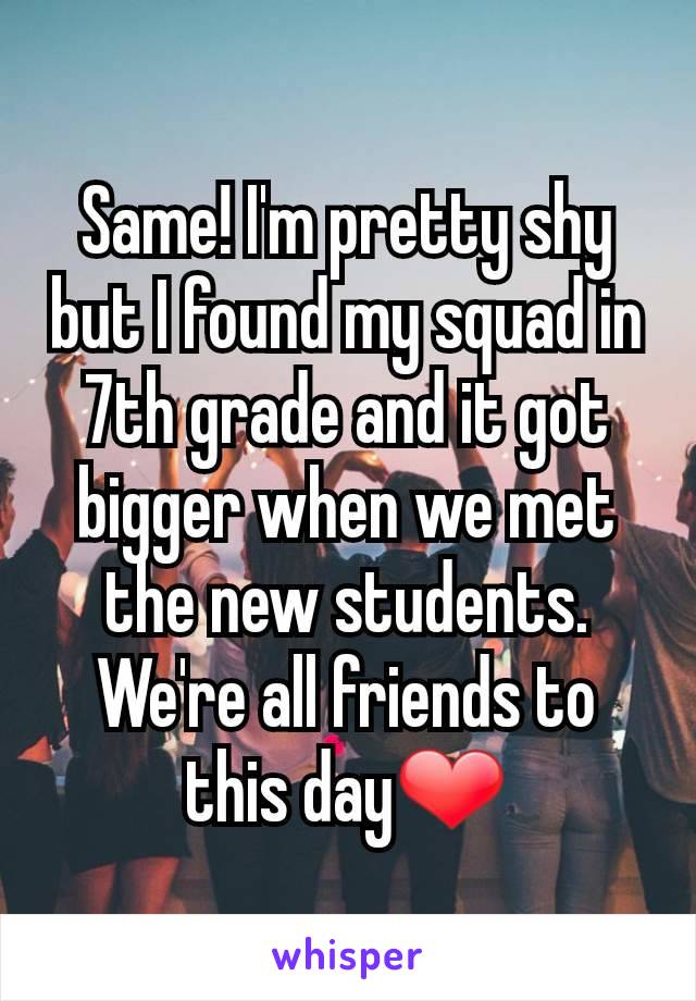 Same! I'm pretty shy but I found my squad in 7th grade and it got bigger when we met the new students. We're all friends to this day❤