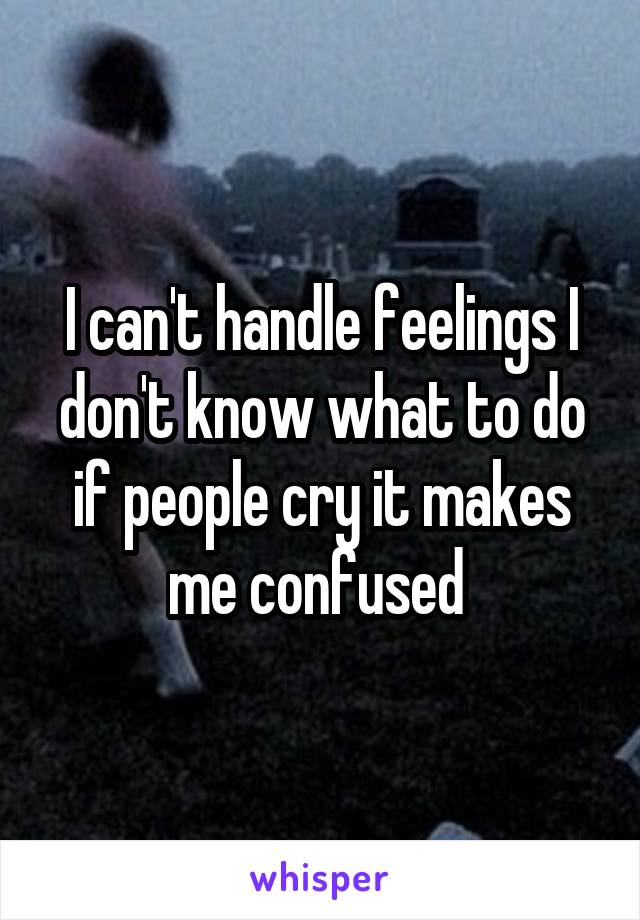 I can't handle feelings I don't know what to do if people cry it makes me confused 