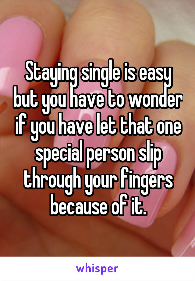 Staying single is easy but you have to wonder if you have let that one special person slip through your fingers because of it.