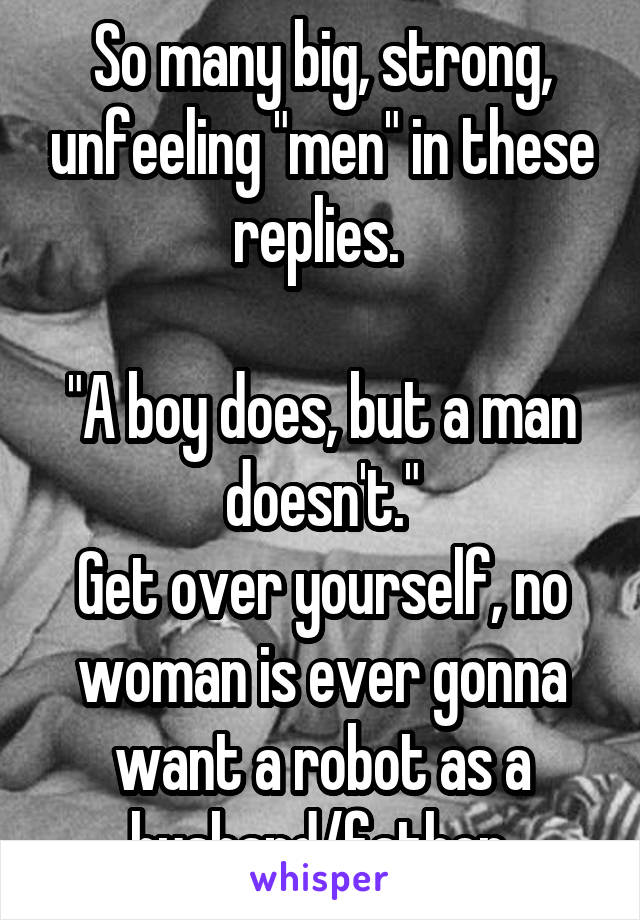 So many big, strong, unfeeling "men" in these replies. 

"A boy does, but a man doesn't."
Get over yourself, no woman is ever gonna want a robot as a husband/father.