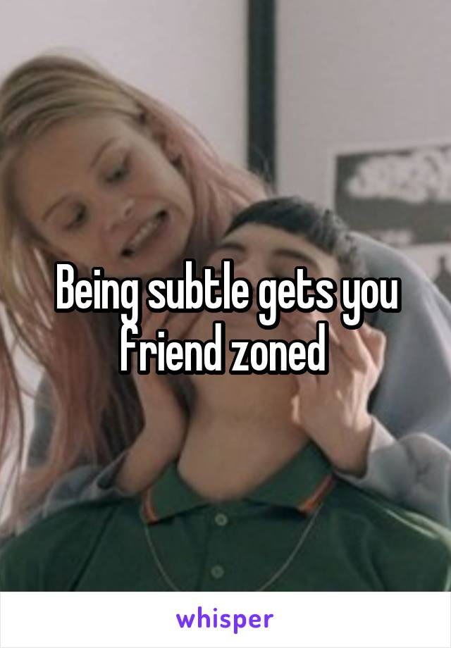 Being subtle gets you friend zoned 
