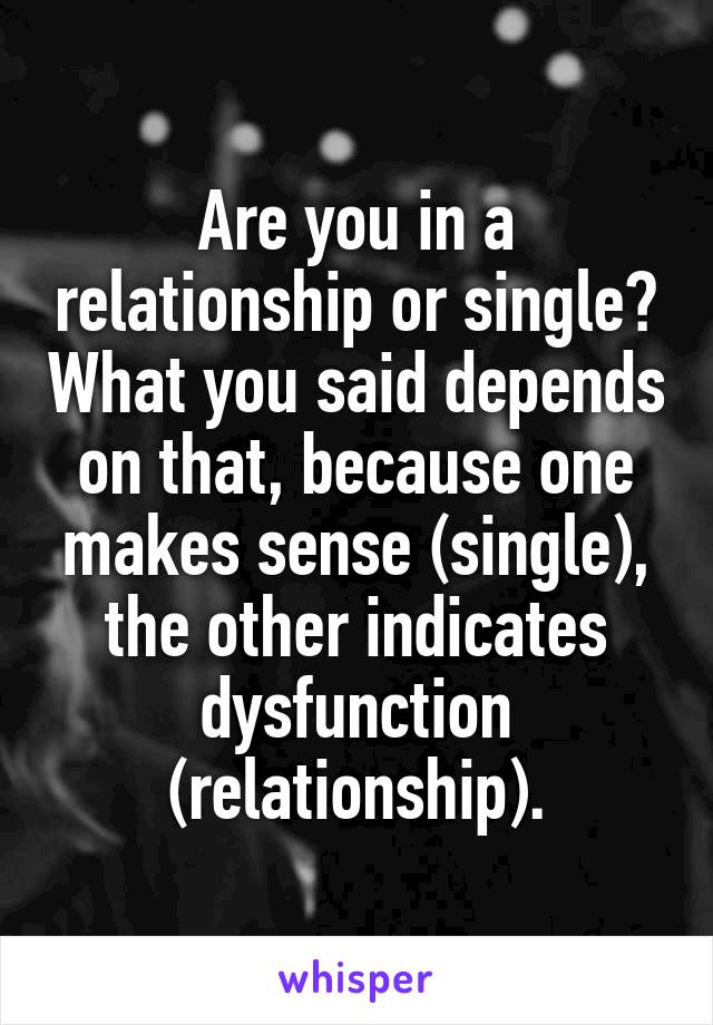 Are you in a relationship or single? What you said depends on that, because one makes sense (single), the other indicates dysfunction (relationship).