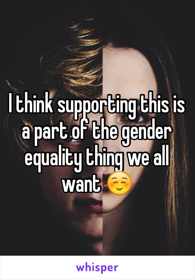 I think supporting this is a part of the gender equality thing we all want ☺️