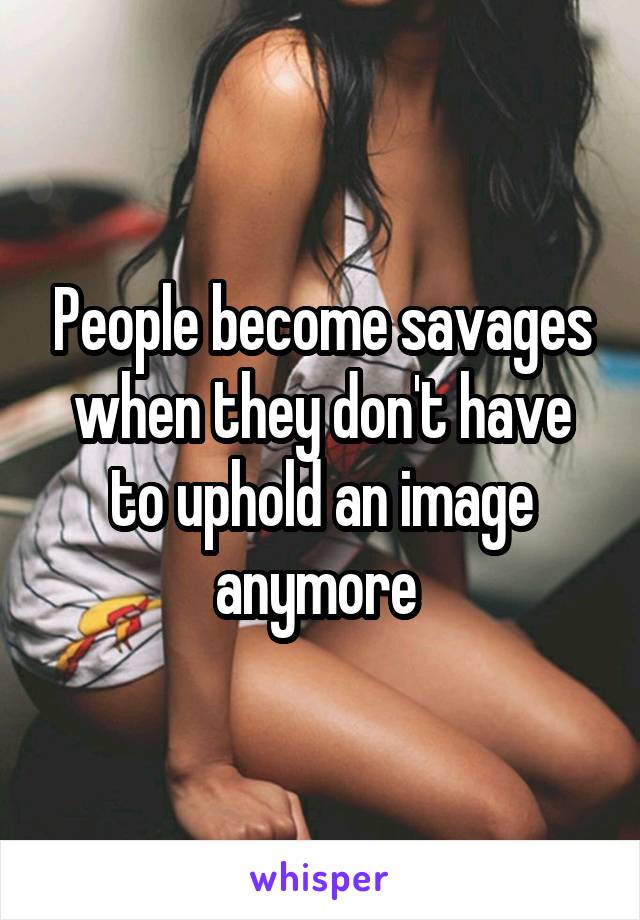 People become savages when they don't have to uphold an image anymore 