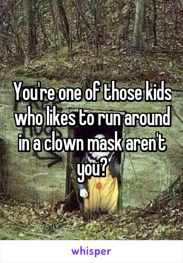 You're one of those kids who likes to run around in a clown mask aren't you?
