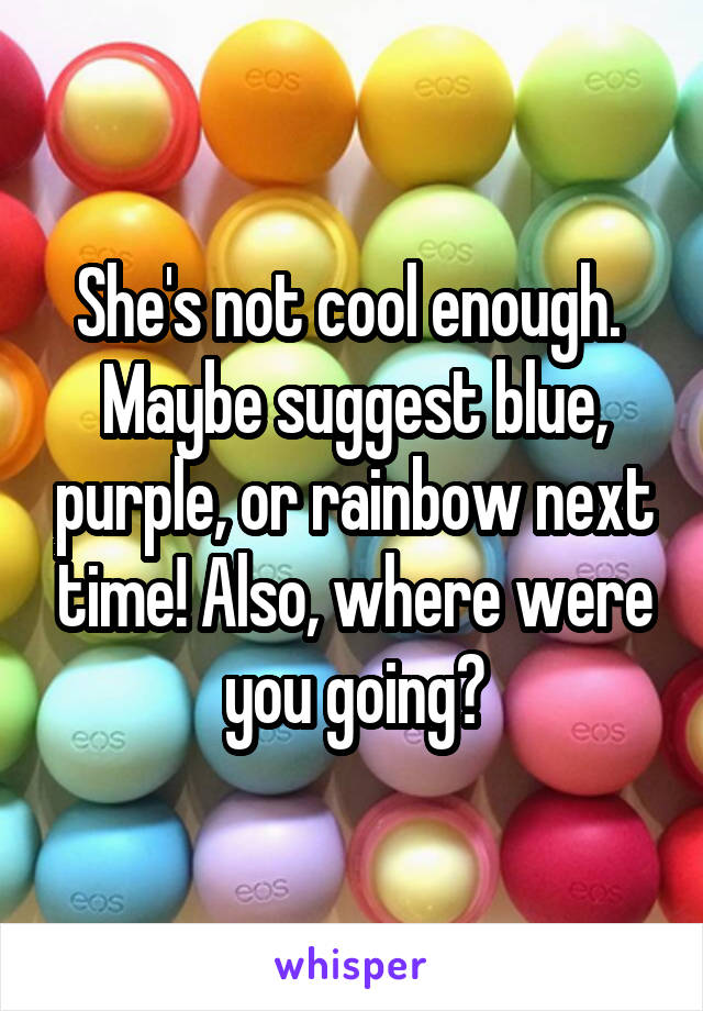 She's not cool enough.  Maybe suggest blue, purple, or rainbow next time! Also, where were you going?