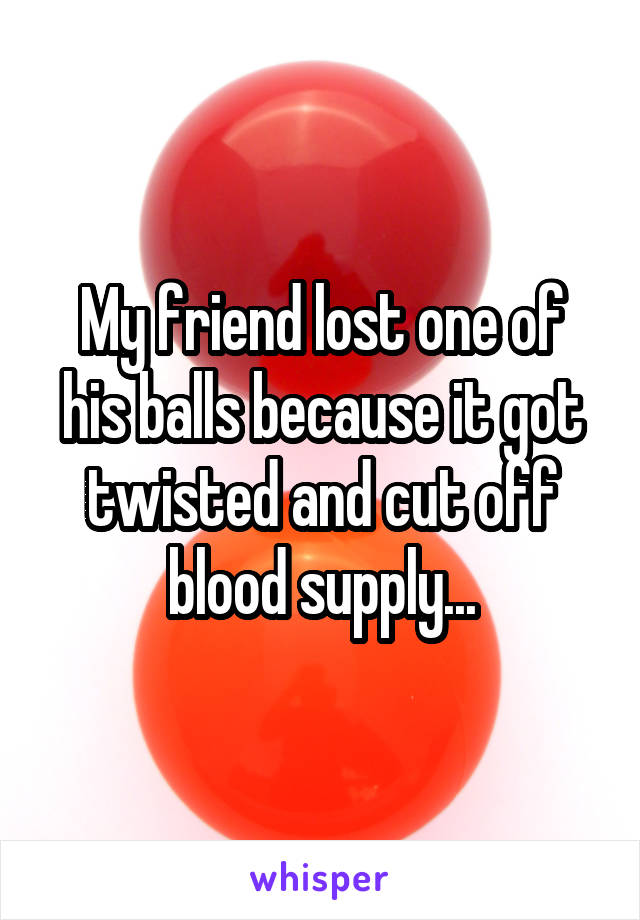 My friend lost one of his balls because it got twisted and cut off blood supply...