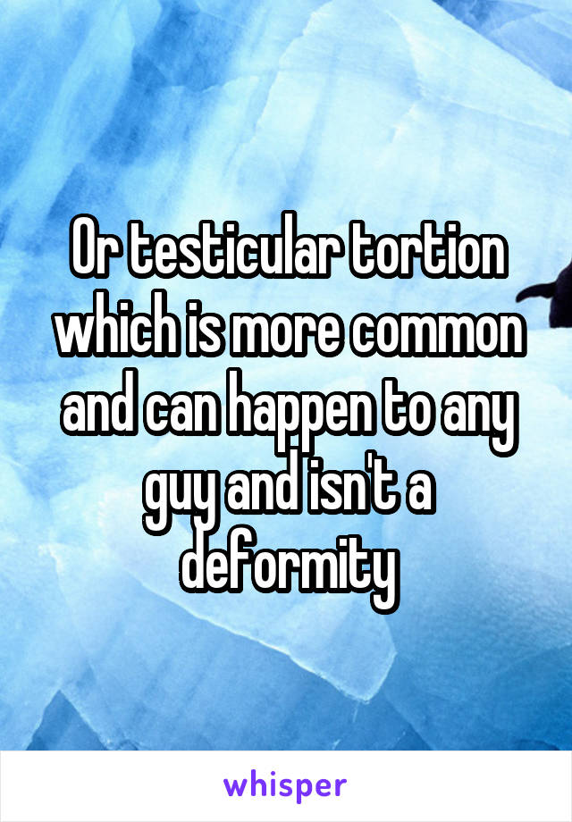 Or testicular tortion which is more common and can happen to any guy and isn't a deformity
