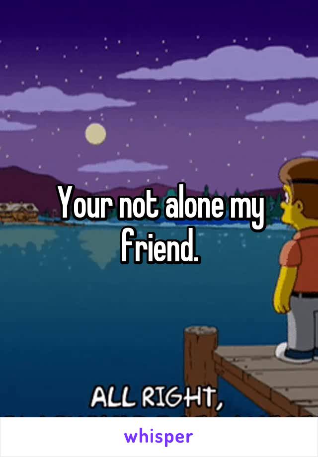Your not alone my friend.