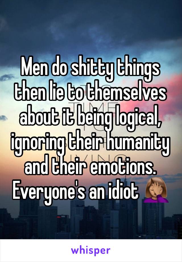 Men do shitty things then lie to themselves about it being logical, ignoring their humanity and their emotions. Everyone's an idiot 🤦🏽‍♀️