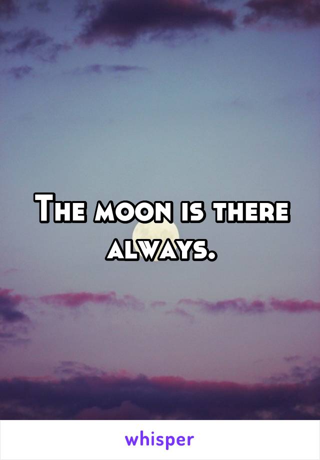 The moon is there always.