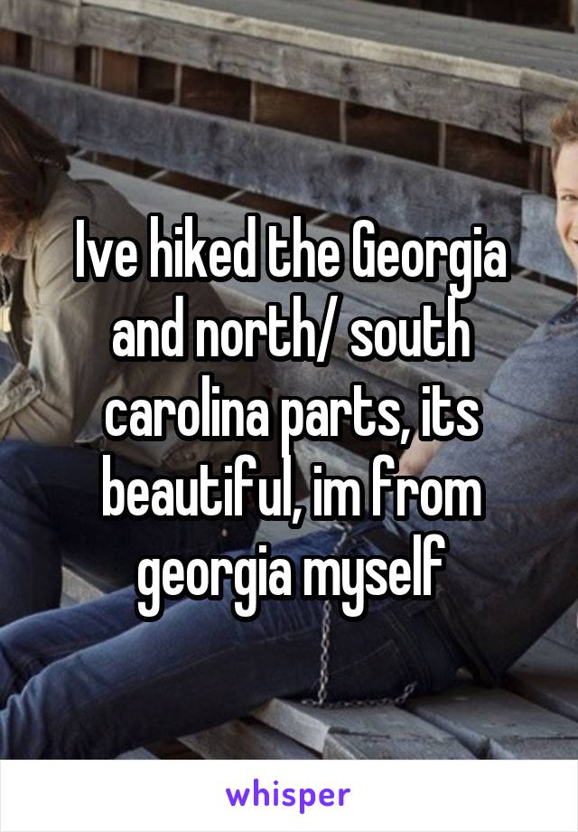 Ive hiked the Georgia and north/ south carolina parts, its beautiful, im from georgia myself
