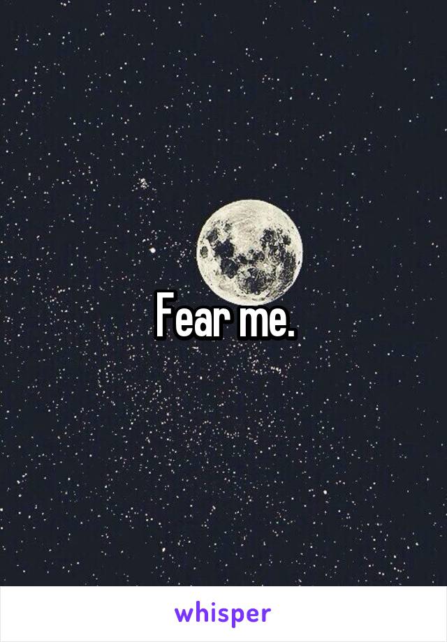Fear me.