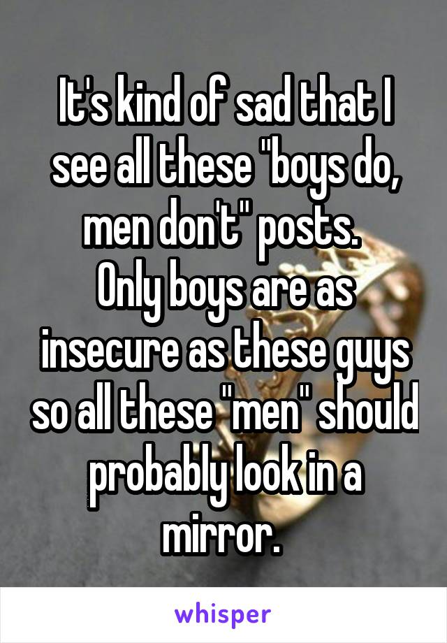 It's kind of sad that I see all these "boys do, men don't" posts. 
Only boys are as insecure as these guys so all these "men" should probably look in a mirror. 
