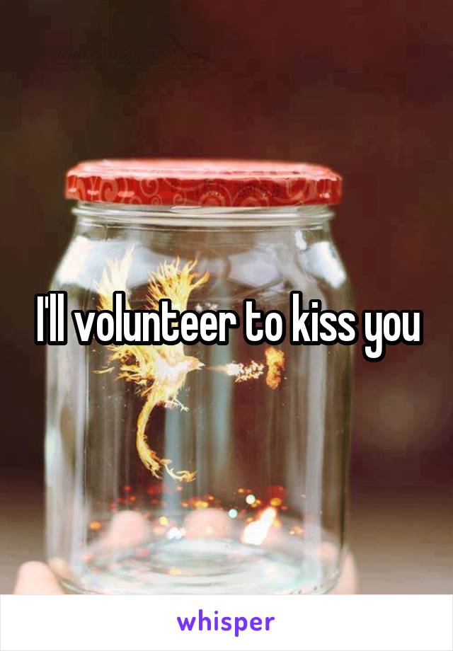 I'll volunteer to kiss you