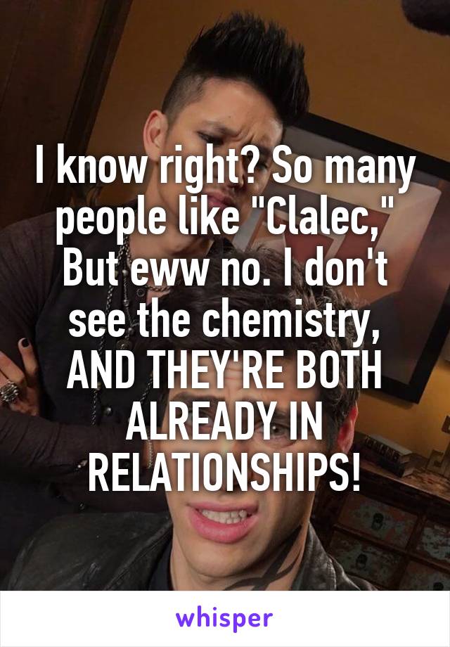 I know right? So many people like "Clalec," But eww no. I don't see the chemistry, AND THEY'RE BOTH ALREADY IN RELATIONSHIPS!