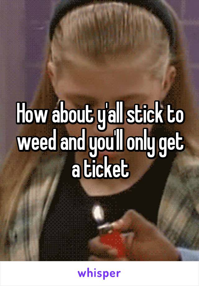 How about y'all stick to weed and you'll only get a ticket