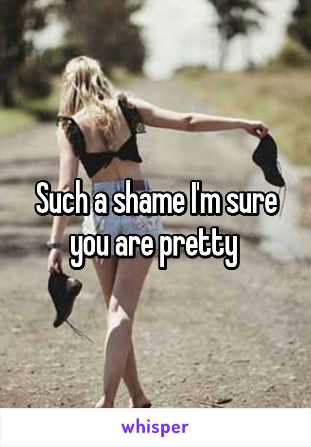 Such a shame I'm sure you are pretty 