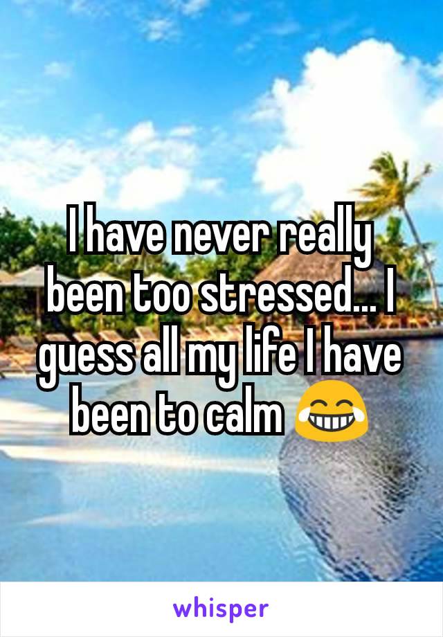 I have never really been too stressed... I guess all my life I have been to calm 😂
