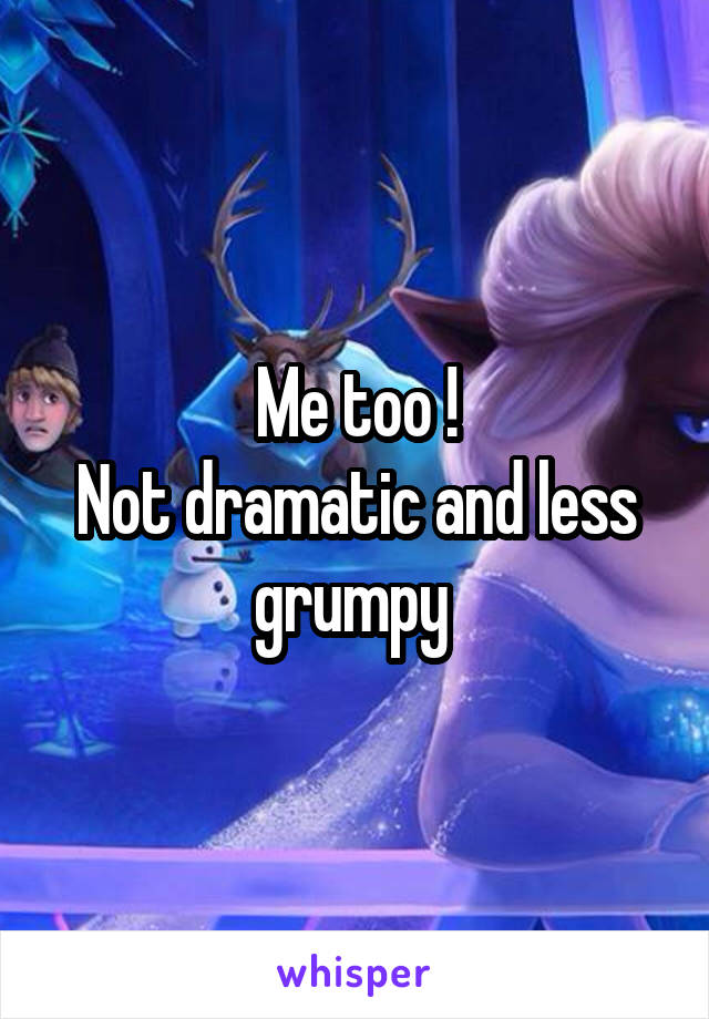 Me too !
Not dramatic and less grumpy 